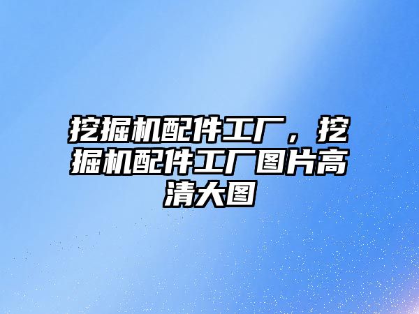 挖掘機配件工廠，挖掘機配件工廠圖片高清大圖