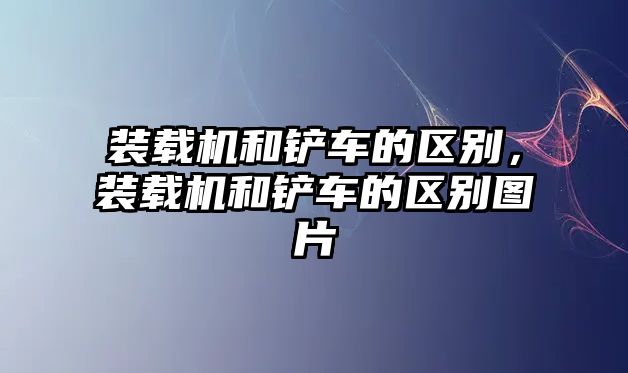 裝載機(jī)和鏟車的區(qū)別，裝載機(jī)和鏟車的區(qū)別圖片