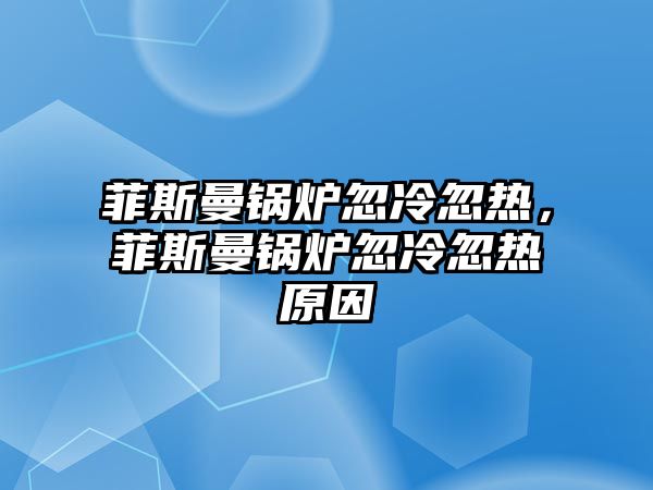 菲斯曼鍋爐忽冷忽熱，菲斯曼鍋爐忽冷忽熱原因