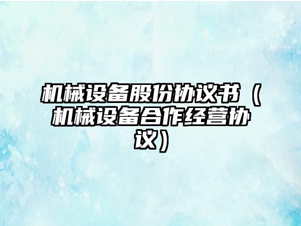 機械設備股份協(xié)議書（機械設備合作經(jīng)營協(xié)議）