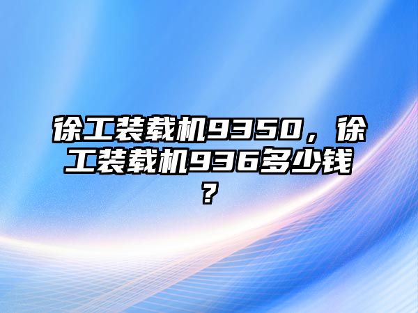 徐工裝載機(jī)9350，徐工裝載機(jī)936多少錢?