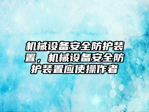 機械設(shè)備安全防護裝置，機械設(shè)備安全防護裝置應(yīng)使操作者