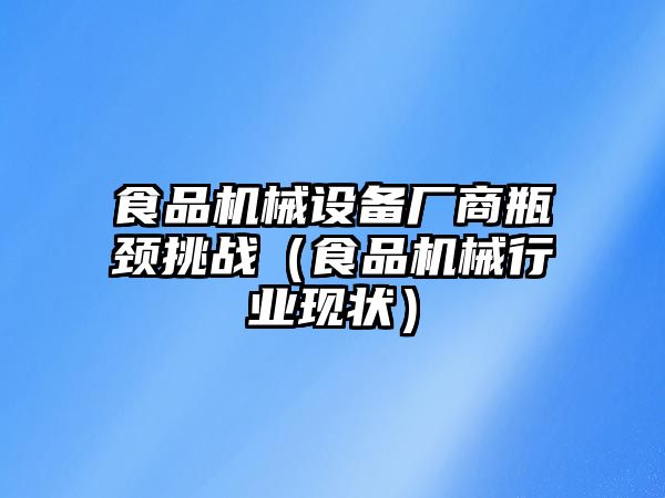 食品機械設備廠商瓶頸挑戰(zhàn)（食品機械行業(yè)現(xiàn)狀）