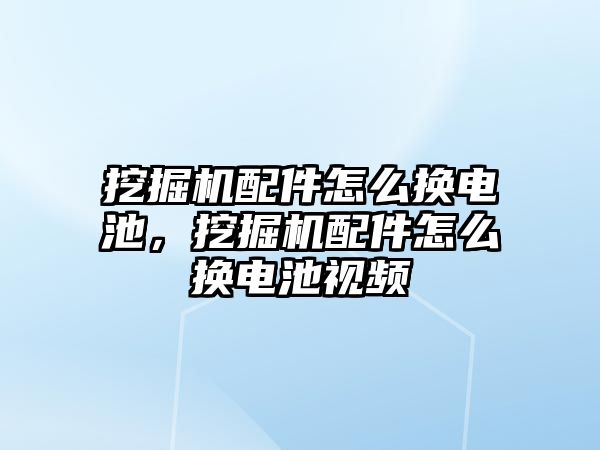 挖掘機配件怎么換電池，挖掘機配件怎么換電池視頻