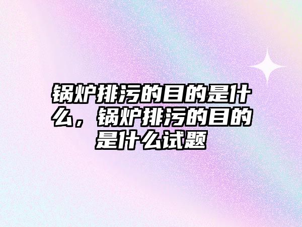 鍋爐排污的目的是什么，鍋爐排污的目的是什么試題