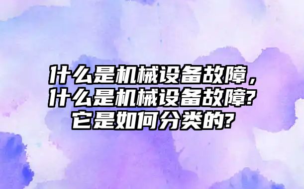 什么是機(jī)械設(shè)備故障，什么是機(jī)械設(shè)備故障?它是如何分類的?