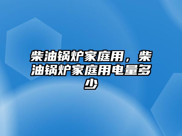 柴油鍋爐家庭用，柴油鍋爐家庭用電量多少