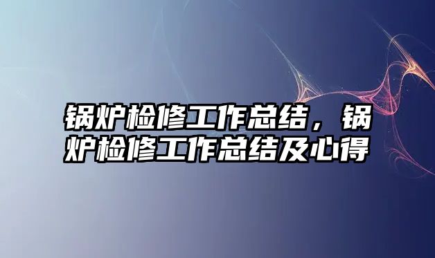 鍋爐檢修工作總結(jié)，鍋爐檢修工作總結(jié)及心得