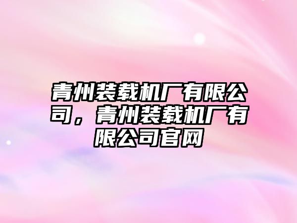 青州裝載機(jī)廠有限公司，青州裝載機(jī)廠有限公司官網(wǎng)