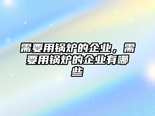 需要用鍋爐的企業(yè)，需要用鍋爐的企業(yè)有哪些