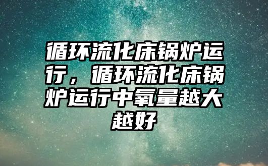 循環(huán)流化床鍋爐運行，循環(huán)流化床鍋爐運行中氧量越大越好