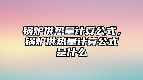 鍋爐供熱量計算公式，鍋爐供熱量計算公式是什么