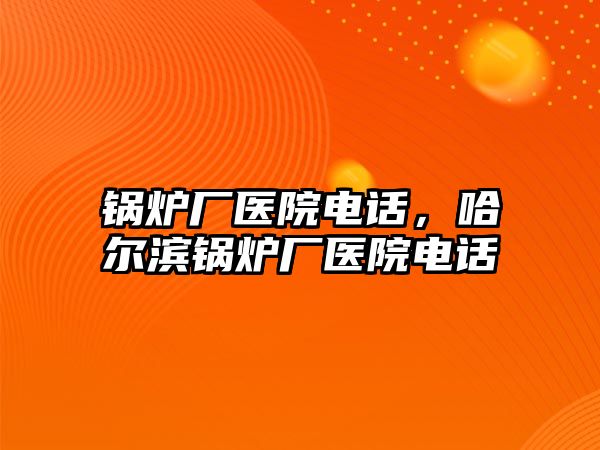 鍋爐廠醫(yī)院電話，哈爾濱鍋爐廠醫(yī)院電話