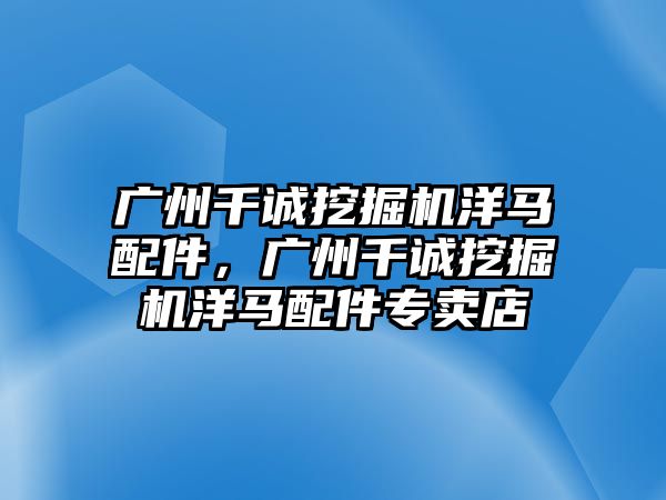 廣州千誠挖掘機(jī)洋馬配件，廣州千誠挖掘機(jī)洋馬配件專賣店