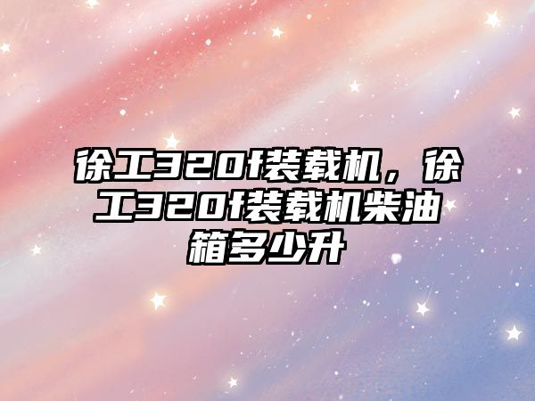 徐工320f裝載機，徐工320f裝載機柴油箱多少升