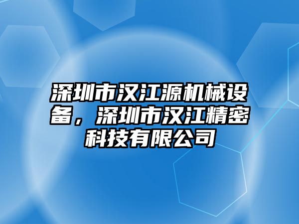 深圳市漢江源機(jī)械設(shè)備，深圳市漢江精密科技有限公司