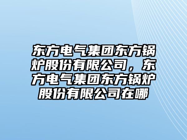 東方電氣集團東方鍋爐股份有限公司，東方電氣集團東方鍋爐股份有限公司在哪