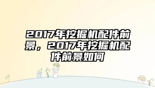 2017年挖掘機(jī)配件前景，2017年挖掘機(jī)配件前景如何