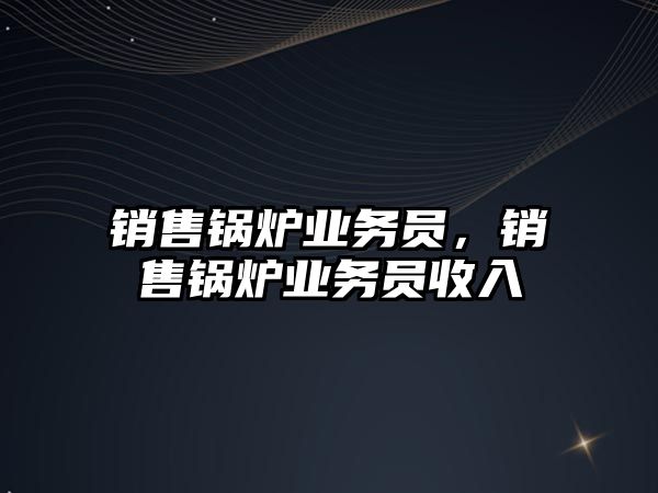 銷售鍋爐業(yè)務員，銷售鍋爐業(yè)務員收入