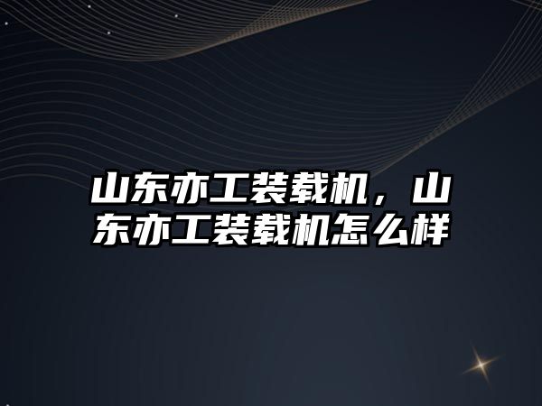 山東亦工裝載機，山東亦工裝載機怎么樣