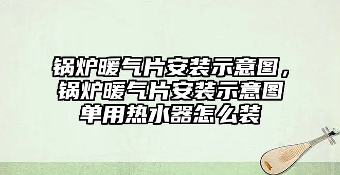 鍋爐暖氣片安裝示意圖，鍋爐暖氣片安裝示意圖單用熱水器怎么裝