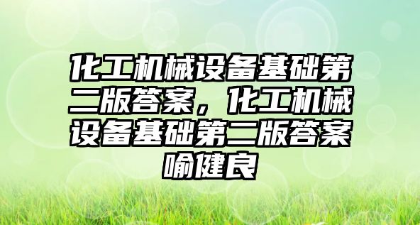 化工機械設備基礎第二版答案，化工機械設備基礎第二版答案喻健良