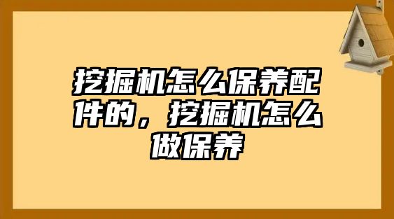 挖掘機(jī)怎么保養(yǎng)配件的，挖掘機(jī)怎么做保養(yǎng)