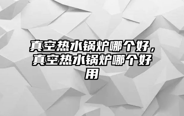 真空熱水鍋爐哪個(gè)好，真空熱水鍋爐哪個(gè)好用