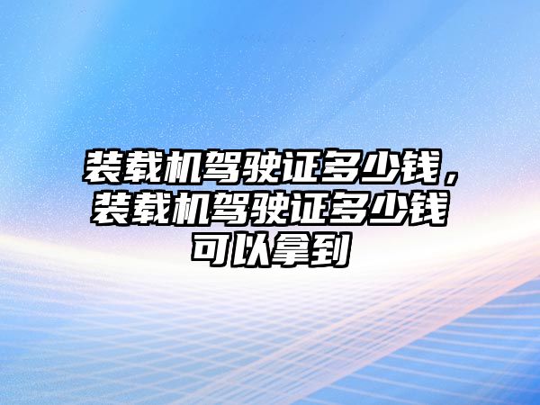 裝載機(jī)駕駛證多少錢，裝載機(jī)駕駛證多少錢可以拿到