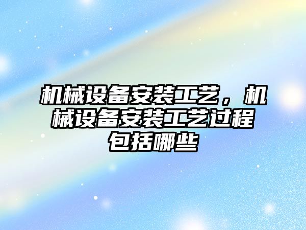 機械設備安裝工藝，機械設備安裝工藝過程包括哪些