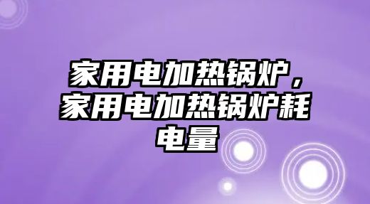 家用電加熱鍋爐，家用電加熱鍋爐耗電量