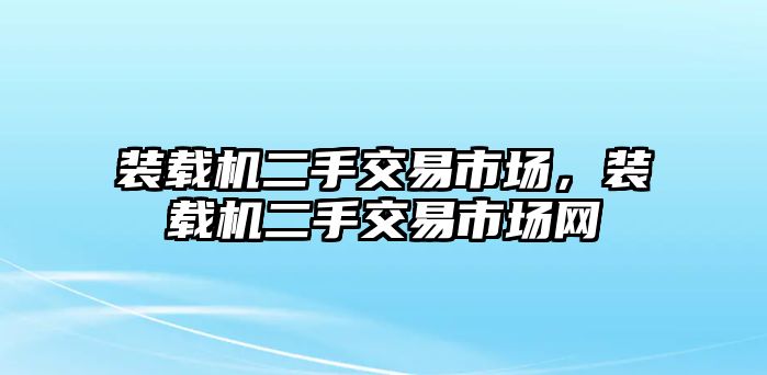 裝載機二手交易市場，裝載機二手交易市場網(wǎng)