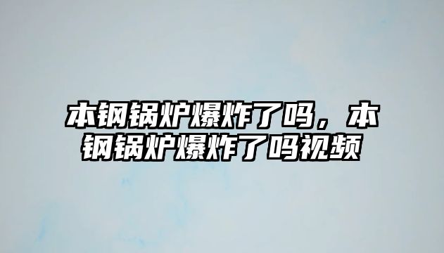 本鋼鍋爐爆炸了嗎，本鋼鍋爐爆炸了嗎視頻