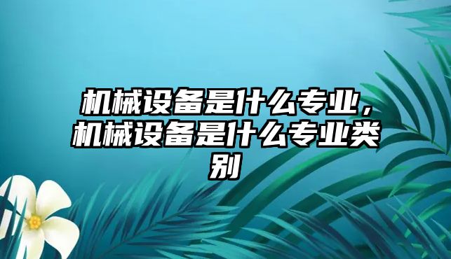 機械設(shè)備是什么專業(yè)，機械設(shè)備是什么專業(yè)類別