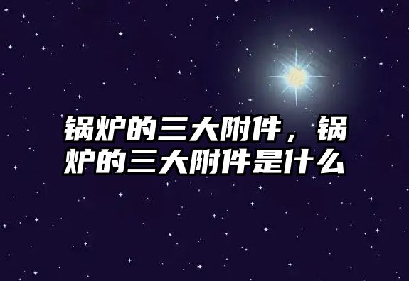 鍋爐的三大附件，鍋爐的三大附件是什么