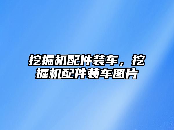 挖掘機配件裝車，挖掘機配件裝車圖片