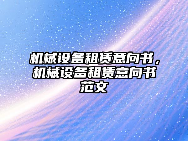 機械設(shè)備租賃意向書，機械設(shè)備租賃意向書范文