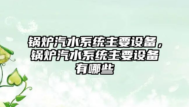 鍋爐汽水系統(tǒng)主要設備，鍋爐汽水系統(tǒng)主要設備有哪些