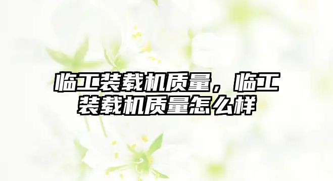 臨工裝載機質(zhì)量，臨工裝載機質(zhì)量怎么樣