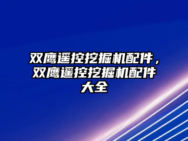 雙鷹遙控挖掘機配件，雙鷹遙控挖掘機配件大全