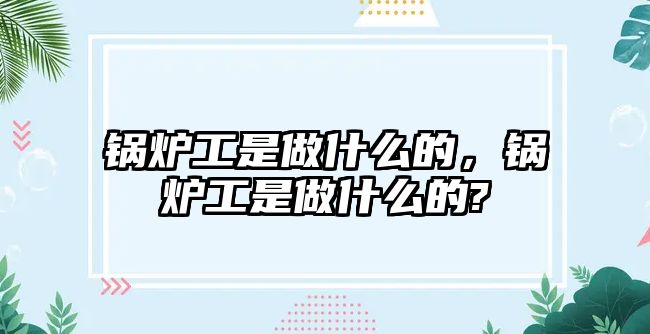 鍋爐工是做什么的，鍋爐工是做什么的?