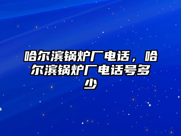 哈爾濱鍋爐廠電話，哈爾濱鍋爐廠電話號(hào)多少