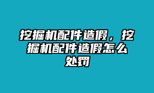 挖掘機(jī)配件造假，挖掘機(jī)配件造假怎么處罰