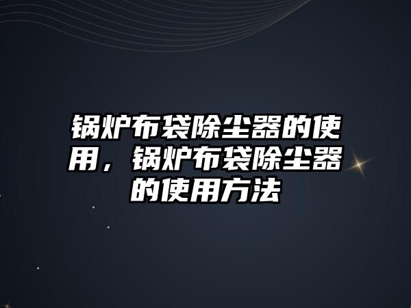 鍋爐布袋除塵器的使用，鍋爐布袋除塵器的使用方法