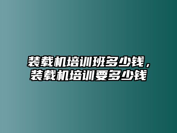 裝載機(jī)培訓(xùn)班多少錢，裝載機(jī)培訓(xùn)要多少錢