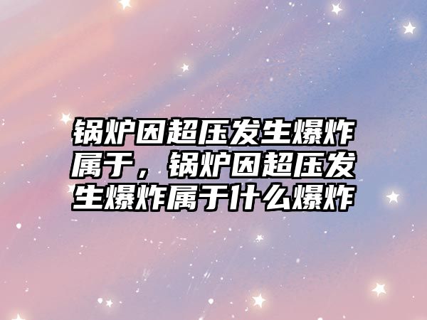 鍋爐因超壓發(fā)生爆炸屬于，鍋爐因超壓發(fā)生爆炸屬于什么爆炸