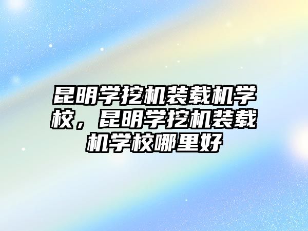 昆明學(xué)挖機(jī)裝載機(jī)學(xué)校，昆明學(xué)挖機(jī)裝載機(jī)學(xué)校哪里好