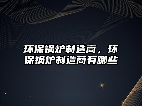 環(huán)保鍋爐制造商，環(huán)保鍋爐制造商有哪些