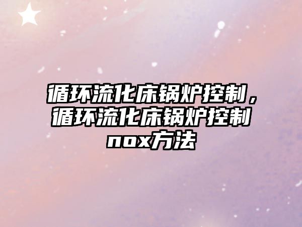 循環(huán)流化床鍋爐控制，循環(huán)流化床鍋爐控制nox方法