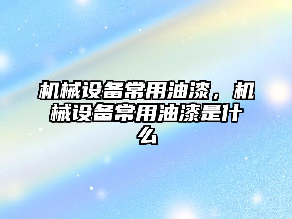 機械設備常用油漆，機械設備常用油漆是什么